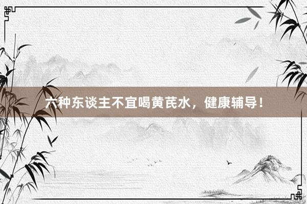 六种东谈主不宜喝黄芪水，健康辅导！